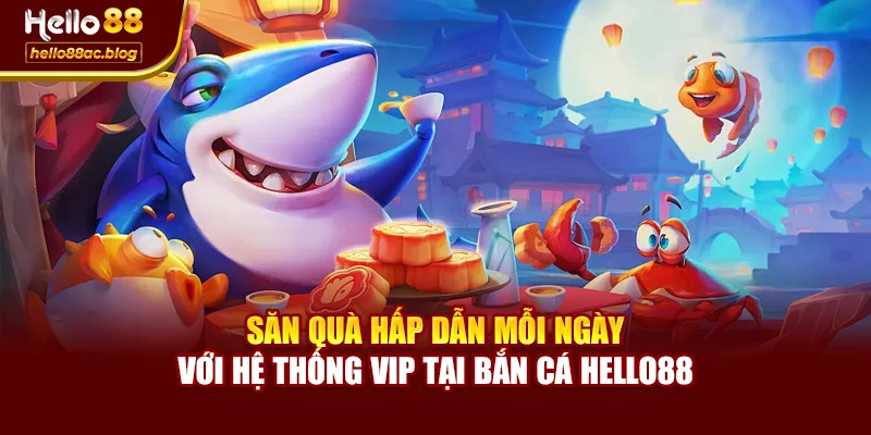 Săn quà hấp dẫn mỗi ngày với hệ thống VIP tại Bắn cá Hello88